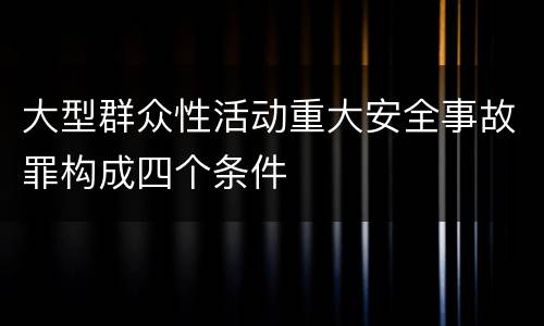 大型群众性活动重大安全事故罪构成四个条件