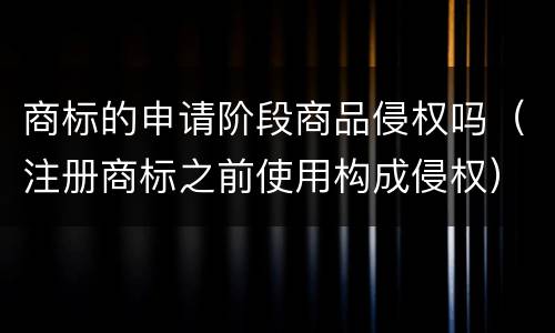 商标的申请阶段商品侵权吗（注册商标之前使用构成侵权）