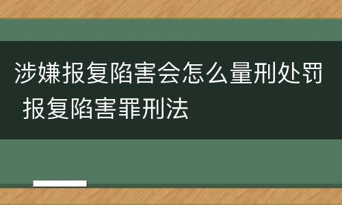 涉嫌报复陷害会怎么量刑处罚 报复陷害罪刑法