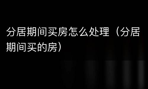 分居期间买房怎么处理（分居期间买的房）
