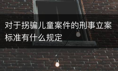 对于拐骗儿童案件的刑事立案标准有什么规定