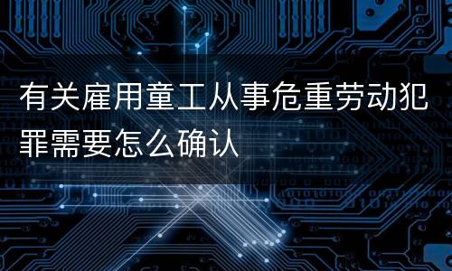 有关雇用童工从事危重劳动犯罪需要怎么确认
