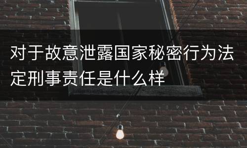 对于故意泄露国家秘密行为法定刑事责任是什么样
