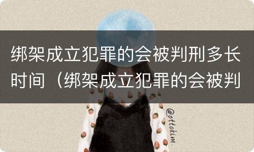 绑架成立犯罪的会被判刑多长时间（绑架成立犯罪的会被判刑多长时间呢）