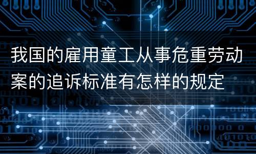 我国的雇用童工从事危重劳动案的追诉标准有怎样的规定