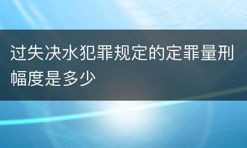 过失决水犯罪规定的定罪量刑幅度是多少