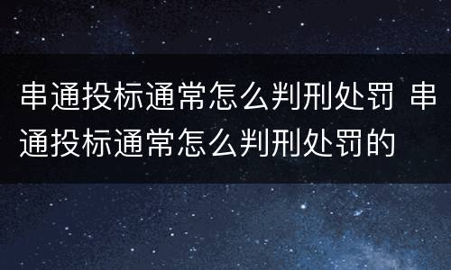 串通投标通常怎么判刑处罚 串通投标通常怎么判刑处罚的