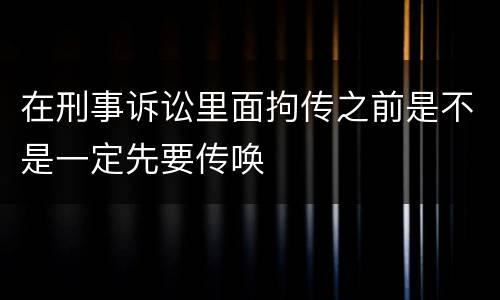 在刑事诉讼里面拘传之前是不是一定先要传唤