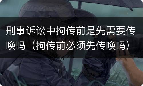 刑事诉讼中拘传前是先需要传唤吗（拘传前必须先传唤吗）