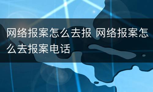 网络报案怎么去报 网络报案怎么去报案电话
