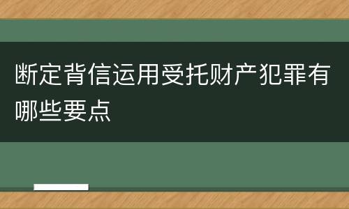 断定背信运用受托财产犯罪有哪些要点