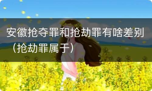 安徽抢夺罪和抢劫罪有啥差别（抢劫罪属于）