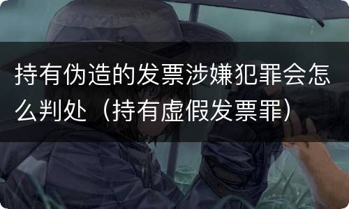 持有伪造的发票涉嫌犯罪会怎么判处（持有虚假发票罪）