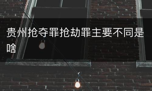 贵州抢夺罪抢劫罪主要不同是啥