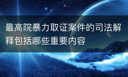 最高院暴力取证案件的司法解释包括哪些重要内容