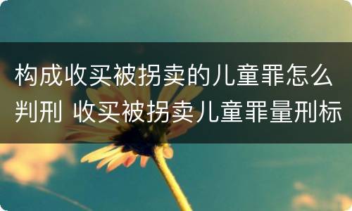 构成收买被拐卖的儿童罪怎么判刑 收买被拐卖儿童罪量刑标准2021