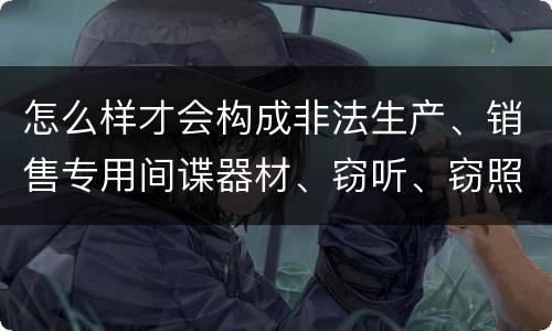 怎么样才会构成非法生产、销售专用间谍器材、窃听、窃照专用器材罪