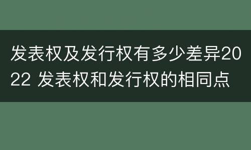 发表权及发行权有多少差异2022 发表权和发行权的相同点