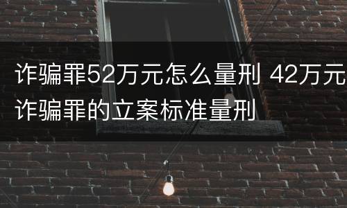 诈骗罪52万元怎么量刑 42万元诈骗罪的立案标准量刑