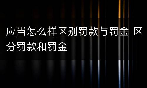 应当怎么样区别罚款与罚金 区分罚款和罚金