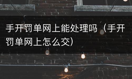 手开罚单网上能处理吗（手开罚单网上怎么交）