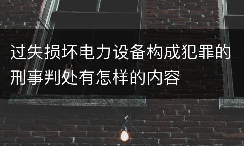 过失损坏电力设备构成犯罪的刑事判处有怎样的内容
