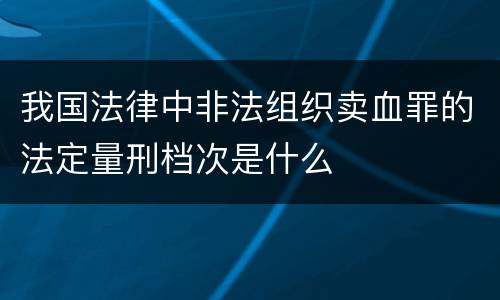 我国法律中非法组织卖血罪的法定量刑档次是什么