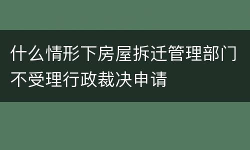 什么情形下房屋拆迁管理部门不受理行政裁决申请