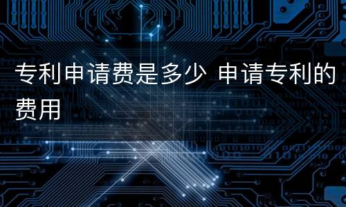 专利申请费是多少 申请专利的费用