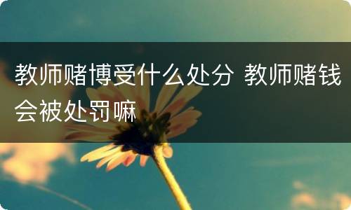 教师赌博受什么处分 教师赌钱会被处罚嘛