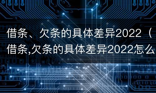 借条、欠条的具体差异2022（借条,欠条的具体差异2022怎么写）