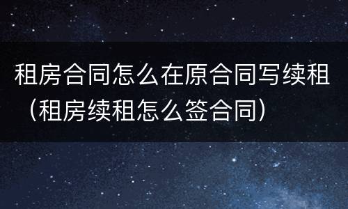 租房合同怎么在原合同写续租（租房续租怎么签合同）