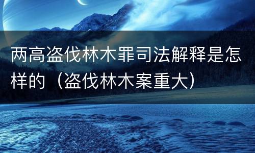 两高盗伐林木罪司法解释是怎样的（盗伐林木案重大）