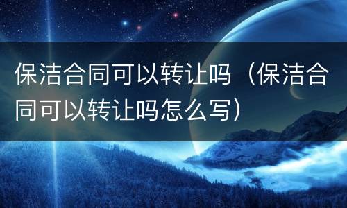 保洁合同可以转让吗（保洁合同可以转让吗怎么写）