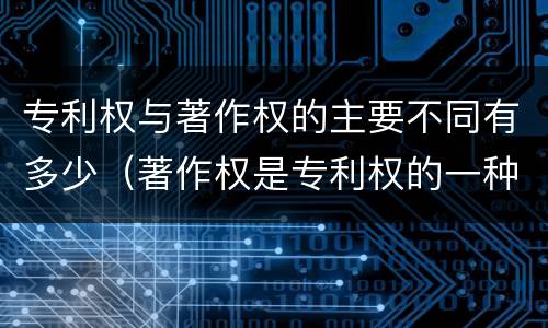 专利权与著作权的主要不同有多少（著作权是专利权的一种吗）