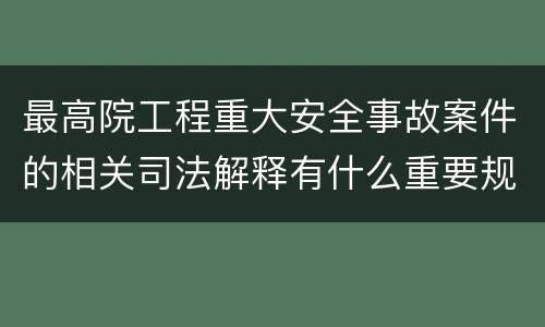 最高院工程重大安全事故案件的相关司法解释有什么重要规定