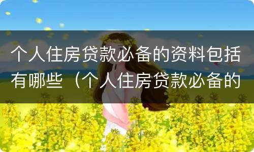 个人住房贷款必备的资料包括有哪些（个人住房贷款必备的资料包括有哪些内容）