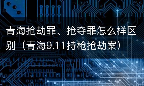 青海抢劫罪、抢夺罪怎么样区别（青海9.11持枪抢劫案）