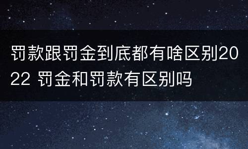 罚款跟罚金到底都有啥区别2022 罚金和罚款有区别吗