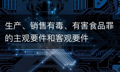 生产、销售有毒、有害食品罪的主观要件和客观要件