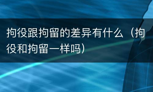 拘役跟拘留的差异有什么（拘役和拘留一样吗）