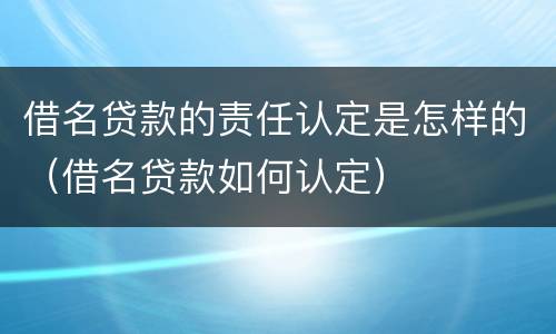 借名贷款的责任认定是怎样的（借名贷款如何认定）