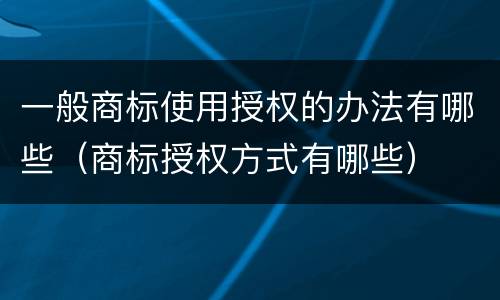 一般商标使用授权的办法有哪些（商标授权方式有哪些）