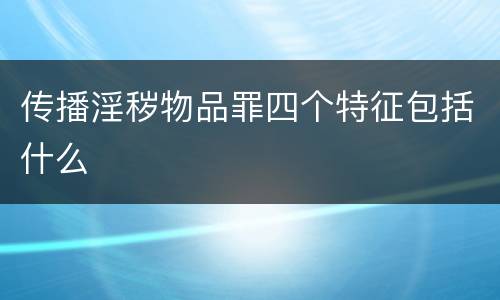 传播淫秽物品罪四个特征包括什么