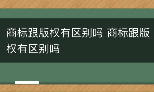 商标跟版权有区别吗 商标跟版权有区别吗