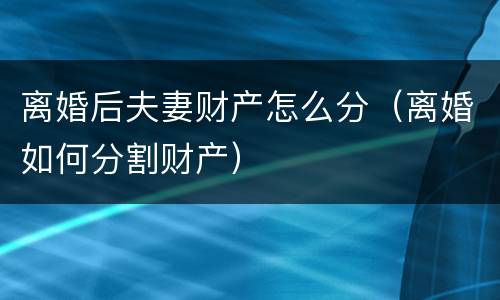 离婚后夫妻财产怎么分（离婚如何分割财产）
