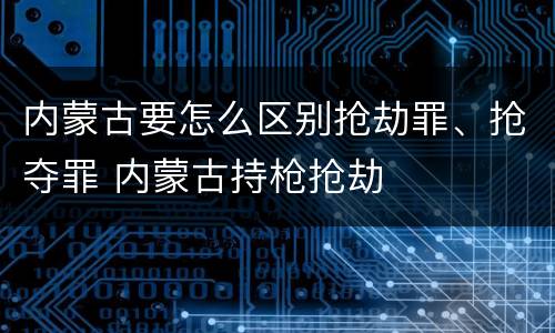 内蒙古要怎么区别抢劫罪、抢夺罪 内蒙古持枪抢劫