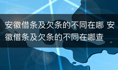 安徽借条及欠条的不同在哪 安徽借条及欠条的不同在哪查