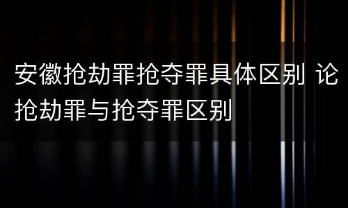 安徽抢劫罪抢夺罪具体区别 论抢劫罪与抢夺罪区别