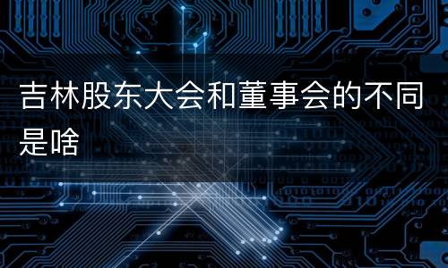 吉林股东大会和董事会的不同是啥